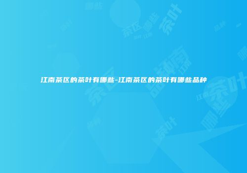 江南茶区的茶叶有哪些-江南茶区的茶叶有哪些品种