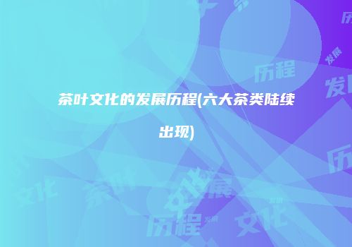 茶叶文化的发展历程(六大茶类陆续出现)