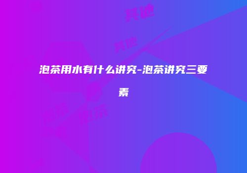 泡茶用水有什么讲究-泡茶讲究三要素