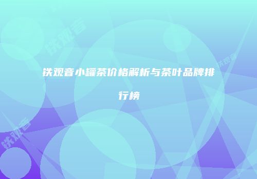 铁观音小罐茶价格解析与茶叶品牌排行榜