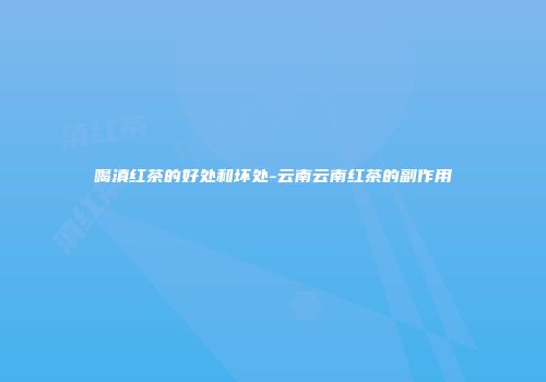 喝滇红茶的好处和坏处-云南云南红茶的副作用
