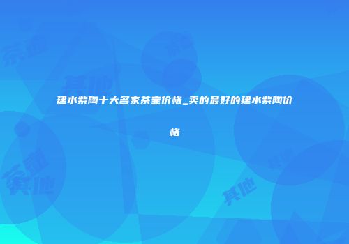 建水紫陶十大名家茶壶价格_卖的最好的建水紫陶价格