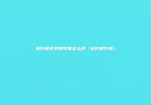 茶叶梗去甲醛效果怎么样「茶叶梗作用」
