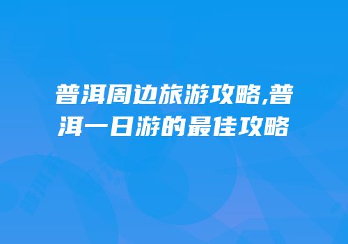 普洱周边旅游攻略,普洱一日游的最佳攻略