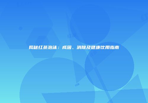揭秘红茶泡沫：成因、消除及健康饮用指南