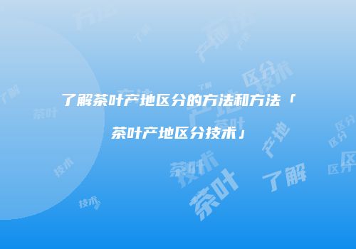 了解茶叶产地区分的方法和方法「茶叶产地区分技术」