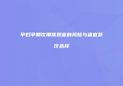 孕妇孕期饮用铁观音的风险与适宜茶饮选择