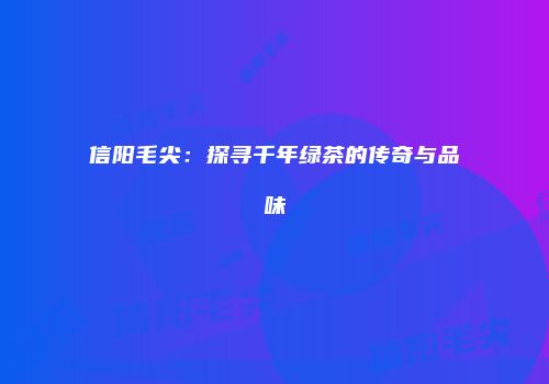 信阳毛尖：探寻千年绿茶的传奇与品味