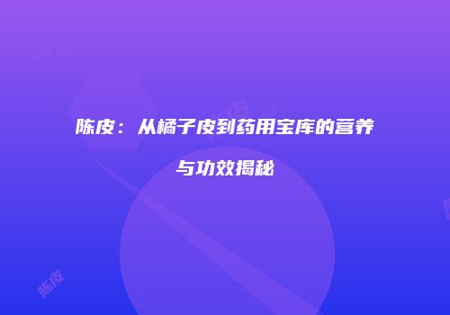 陈皮：从橘子皮到药用宝库的营养与功效揭秘