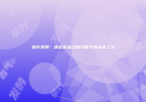 茶叶发酵：决定茶品口感与香气的关键工艺