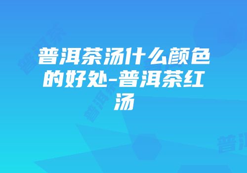 普洱茶汤什么颜色的好处-普洱茶红汤