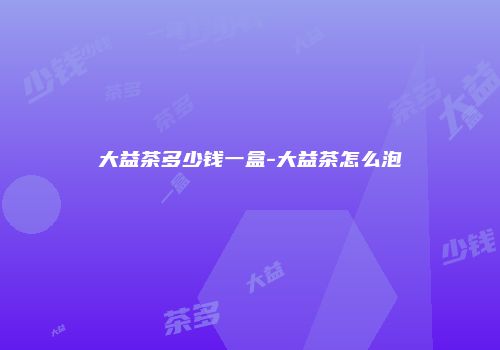大益茶多少钱一盒-大益茶怎么泡