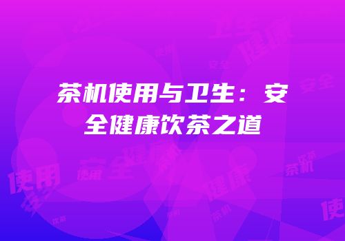 茶机使用与卫生：安全健康饮茶之道