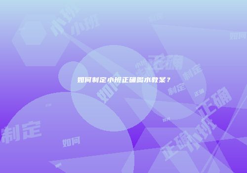 如何制定小班正确喝水教案？