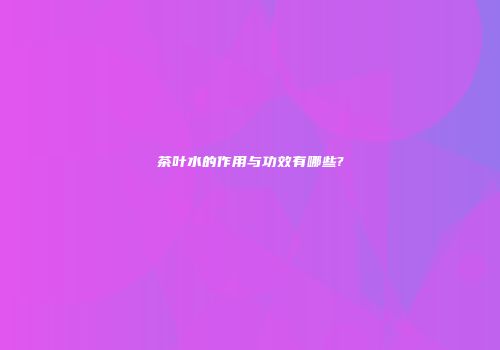 茶叶水的作用与功效有哪些?