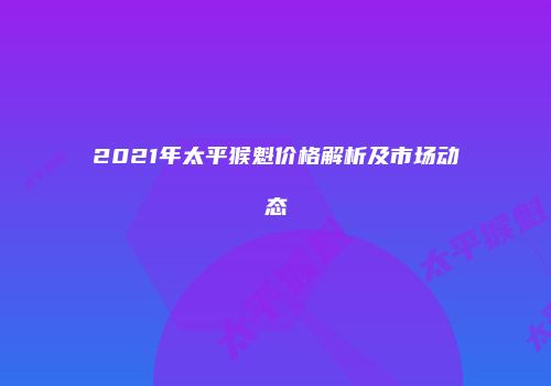 2021年太平猴魁价格解析及市场动态