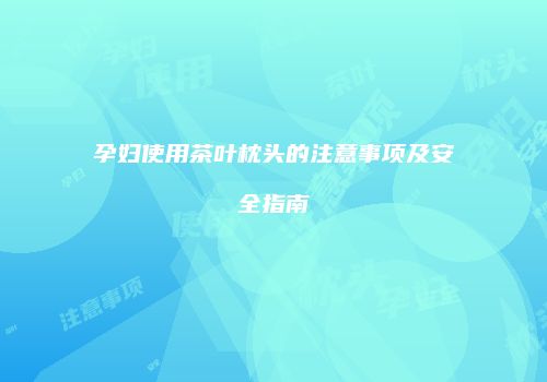 孕妇使用茶叶枕头的注意事项及安全指南