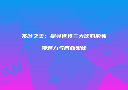 茶叶之美：探寻世界三大饮料的独特魅力与自然奥秘