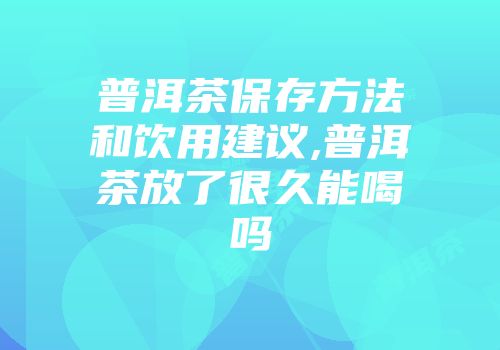普洱茶保存方法和饮用建议,普洱茶放了很久能喝吗
