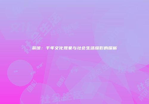 茶馆：千年文化现象与社会生活缩影的探析