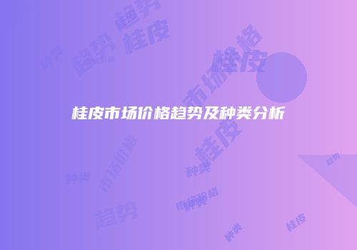 桂皮市场价格趋势及种类分析