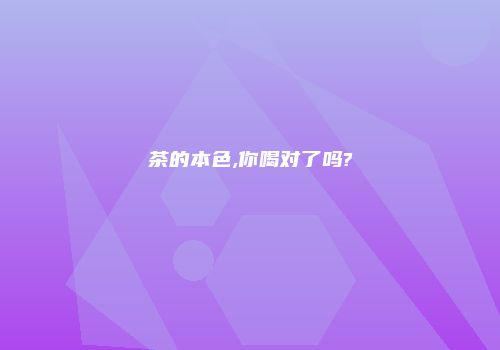 茶的本色,你喝对了吗?