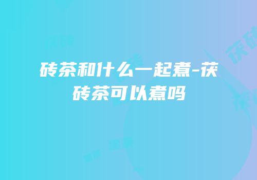 砖茶和什么一起煮-茯砖茶可以煮吗