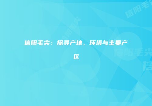 信阳毛尖：探寻产地、环境与主要产区