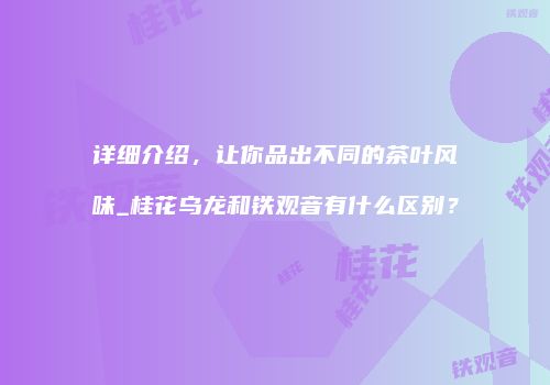 详细介绍，让你品出不同的茶叶风味_桂花乌龙和铁观音有什么区别？