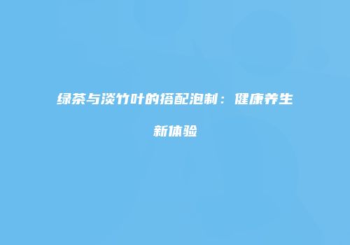 绿茶与淡竹叶的搭配泡制：健康养生新体验