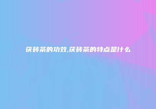 茯砖茶的功效,茯砖茶的特点是什么