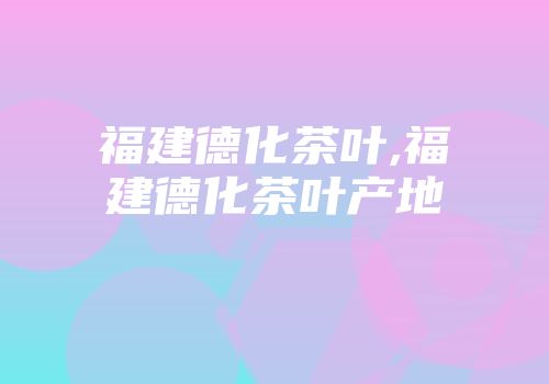 福建德化茶叶,福建德化茶叶产地