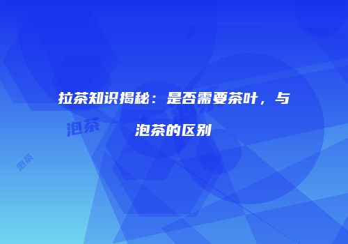 拉茶知识揭秘：是否需要茶叶，与泡茶的区别