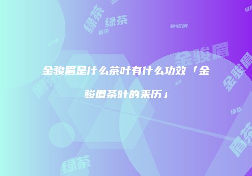 金骏眉是什么茶叶有什么功效「金骏眉茶叶的来历」