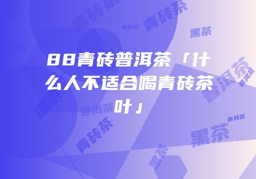88青砖普洱茶「什么人不适合喝青砖茶叶」