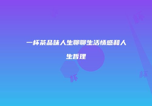 一杯茶品味人生聊聊生活情感和人生哲理