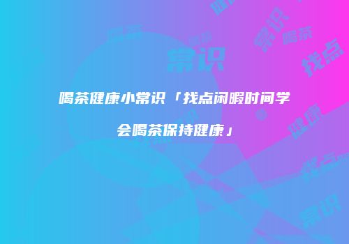 喝茶健康小常识「找点闲暇时间学会喝茶保持健康」
