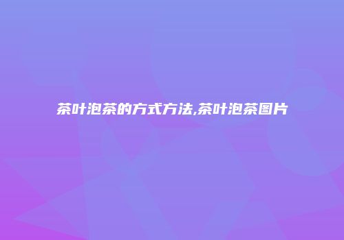 茶叶泡茶的方式方法,茶叶泡茶图片