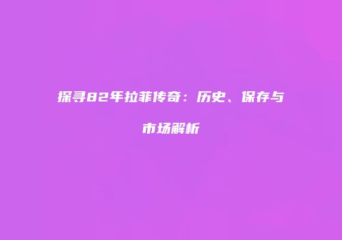 探寻82年拉菲传奇：历史、保存与市场解析