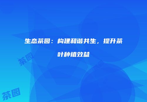 生态茶园：构建和谐共生，提升茶叶种植效益