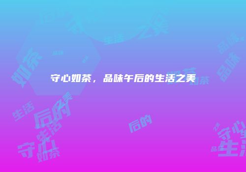 守心如茶，品味午后的生活之美