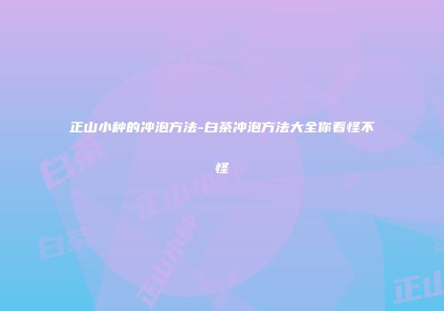 正山小种的冲泡方法-白茶冲泡方法大全你看怪不怪