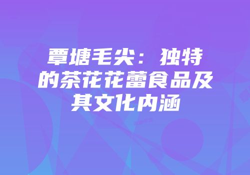 覃塘毛尖：独特的茶花花蕾食品及其文化内涵