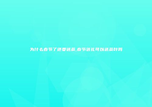 为什么春节了还要送茶,春节送礼可以送茶叶吗