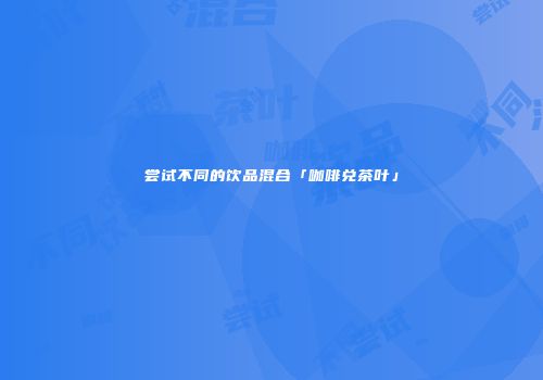 尝试不同的饮品混合「咖啡兑茶叶」