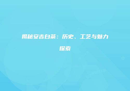 揭秘安吉白茶：历史、工艺与魅力探索
