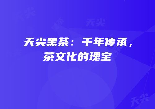 天尖黑茶：千年传承，茶文化的瑰宝