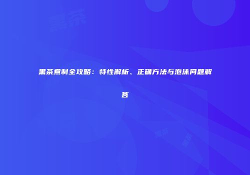 黑茶煮制全攻略：特性解析、正确方法与泡沫问题解答