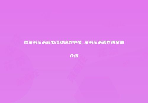 喝茉莉花茶前必须知道的事情_茉莉花茶副作用全面介绍
