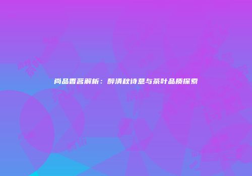 尚品香茗解析：醉清秋诗意与茶叶品质探索